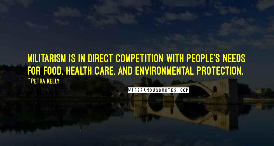 Petra Kelly Quotes: Militarism is in direct competition with people's needs for food, health care, and environmental protection.