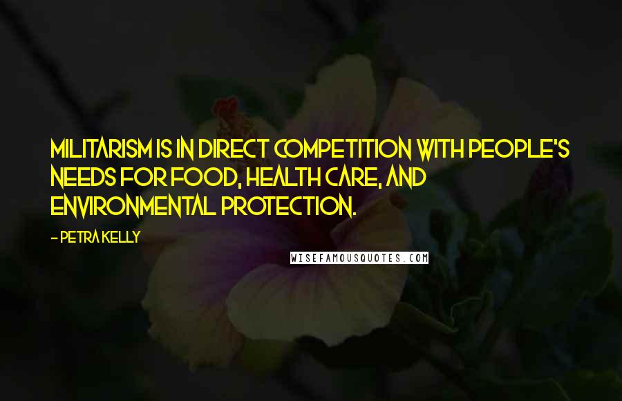 Petra Kelly Quotes: Militarism is in direct competition with people's needs for food, health care, and environmental protection.