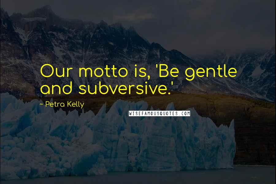 Petra Kelly Quotes: Our motto is, 'Be gentle and subversive.'