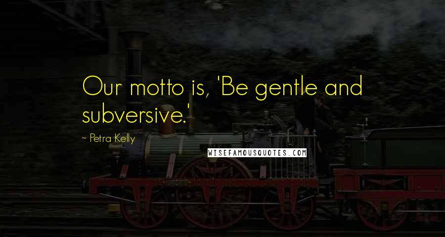 Petra Kelly Quotes: Our motto is, 'Be gentle and subversive.'