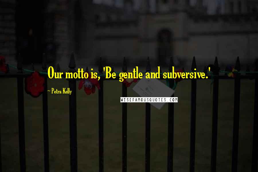 Petra Kelly Quotes: Our motto is, 'Be gentle and subversive.'