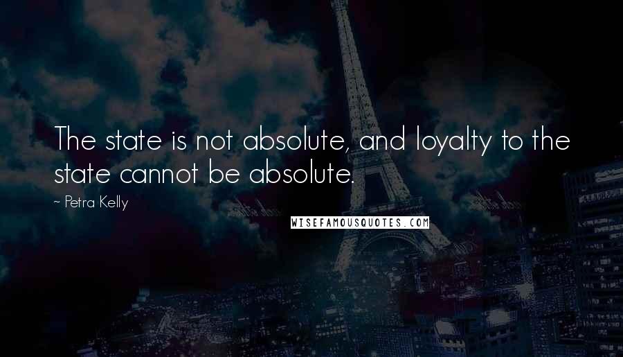 Petra Kelly Quotes: The state is not absolute, and loyalty to the state cannot be absolute.