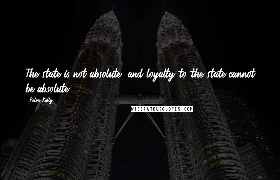 Petra Kelly Quotes: The state is not absolute, and loyalty to the state cannot be absolute.