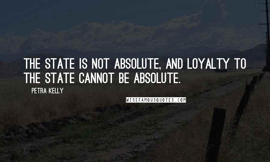 Petra Kelly Quotes: The state is not absolute, and loyalty to the state cannot be absolute.