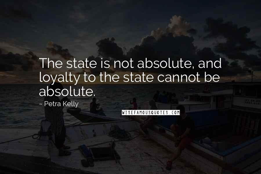 Petra Kelly Quotes: The state is not absolute, and loyalty to the state cannot be absolute.