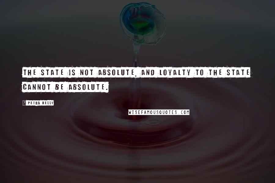 Petra Kelly Quotes: The state is not absolute, and loyalty to the state cannot be absolute.