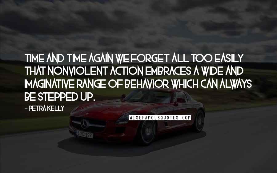 Petra Kelly Quotes: Time and time again we forget all too easily that nonviolent action embraces a wide and imaginative range of behavior which can always be stepped up.