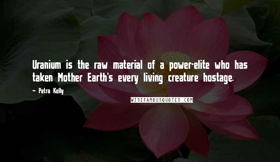 Petra Kelly Quotes: Uranium is the raw material of a power-elite who has taken Mother Earth's every living creature hostage.