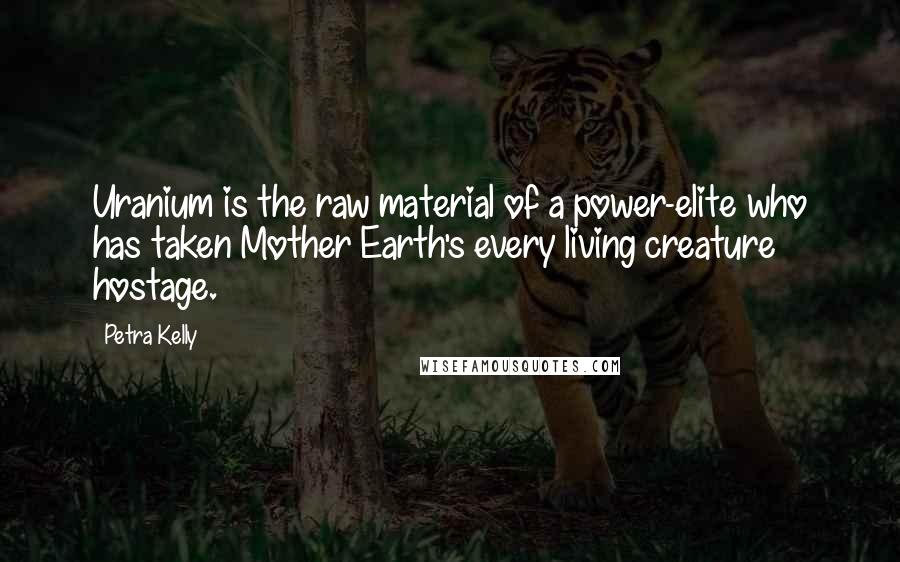 Petra Kelly Quotes: Uranium is the raw material of a power-elite who has taken Mother Earth's every living creature hostage.