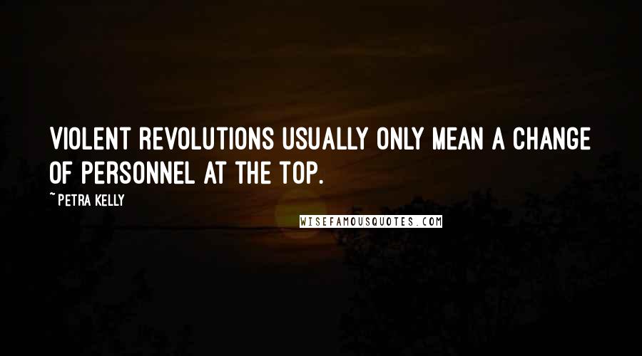 Petra Kelly Quotes: Violent revolutions usually only mean a change of personnel at the top.