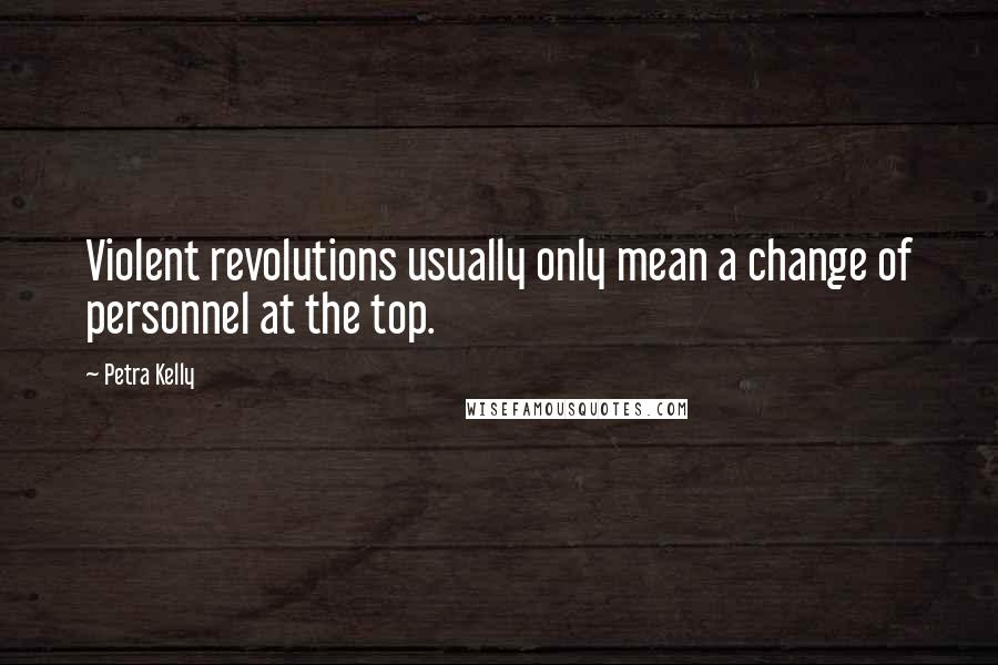 Petra Kelly Quotes: Violent revolutions usually only mean a change of personnel at the top.