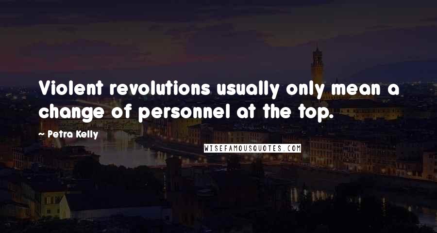 Petra Kelly Quotes: Violent revolutions usually only mean a change of personnel at the top.