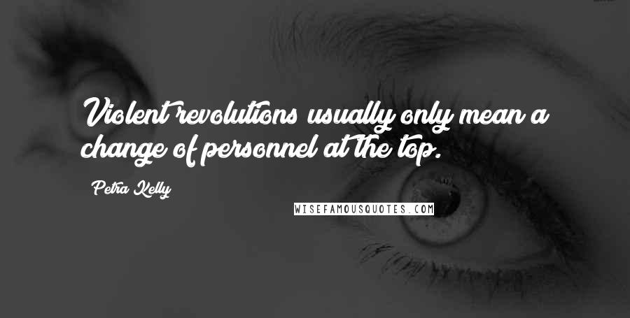 Petra Kelly Quotes: Violent revolutions usually only mean a change of personnel at the top.