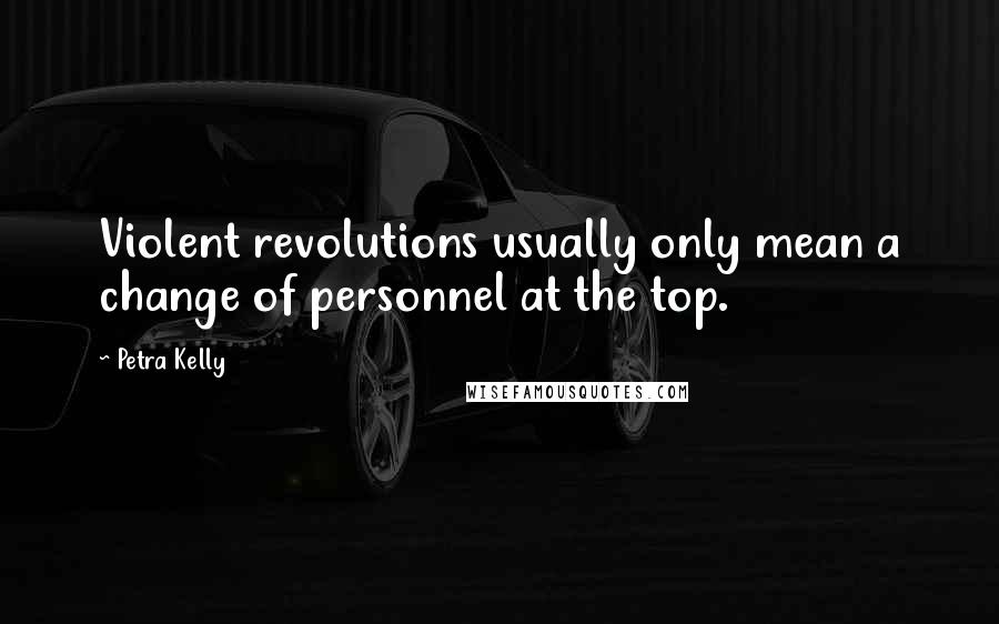 Petra Kelly Quotes: Violent revolutions usually only mean a change of personnel at the top.