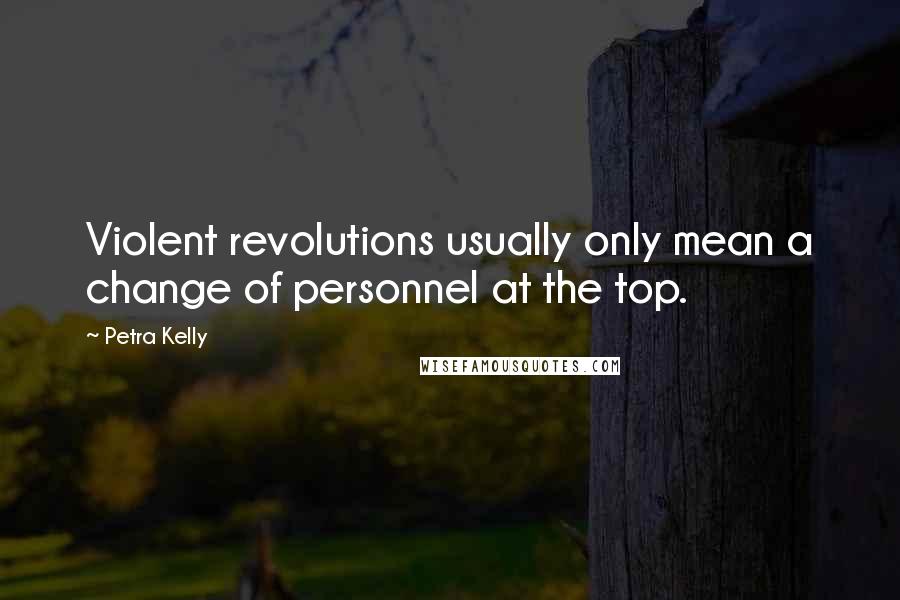 Petra Kelly Quotes: Violent revolutions usually only mean a change of personnel at the top.