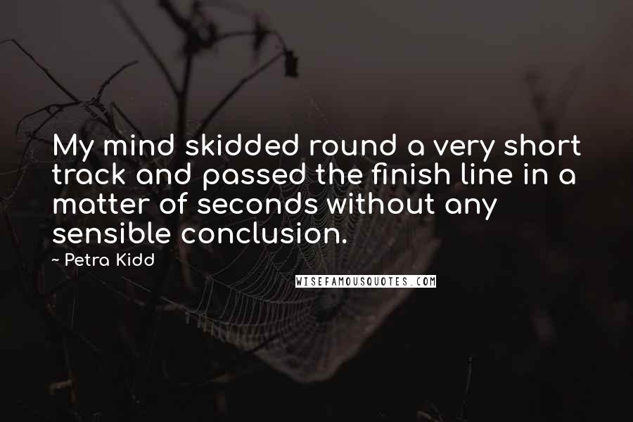 Petra Kidd Quotes: My mind skidded round a very short track and passed the finish line in a matter of seconds without any sensible conclusion.