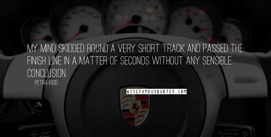 Petra Kidd Quotes: My mind skidded round a very short track and passed the finish line in a matter of seconds without any sensible conclusion.