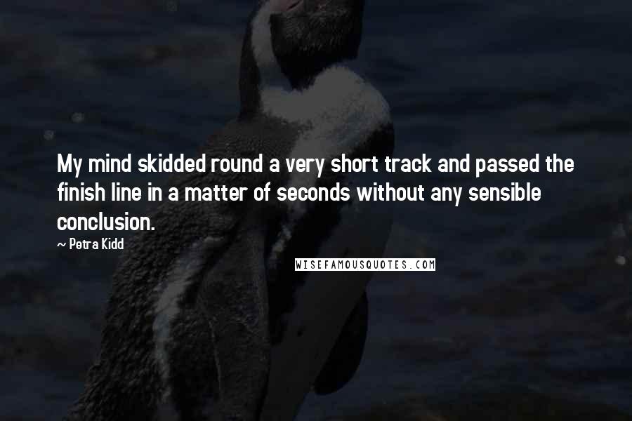 Petra Kidd Quotes: My mind skidded round a very short track and passed the finish line in a matter of seconds without any sensible conclusion.