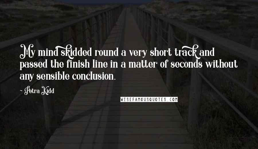 Petra Kidd Quotes: My mind skidded round a very short track and passed the finish line in a matter of seconds without any sensible conclusion.