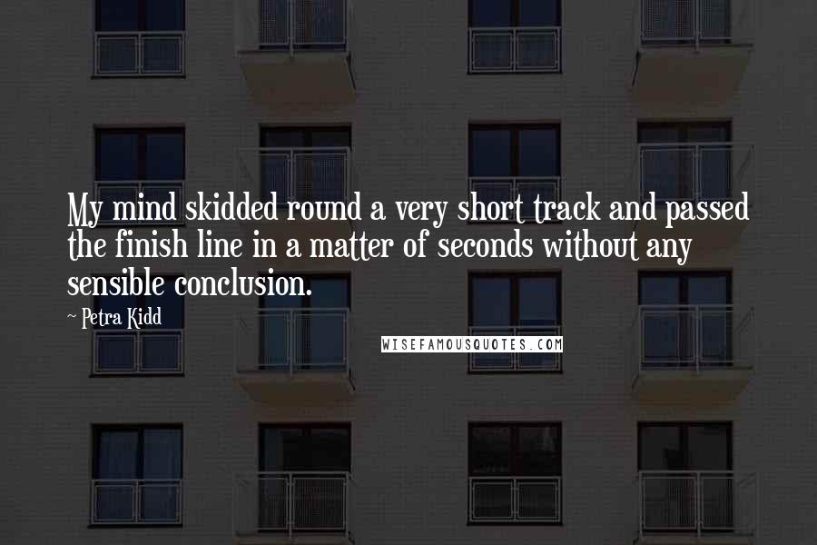 Petra Kidd Quotes: My mind skidded round a very short track and passed the finish line in a matter of seconds without any sensible conclusion.