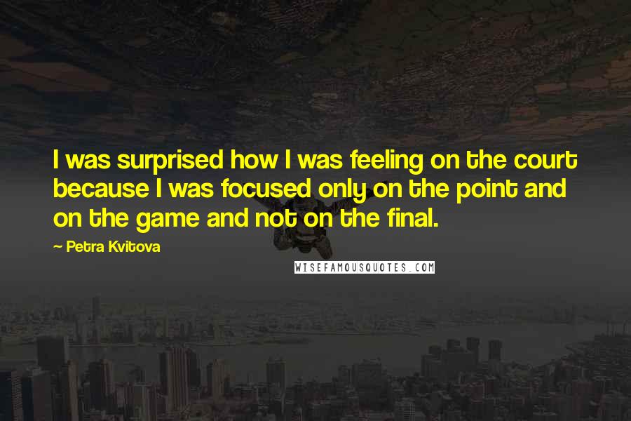 Petra Kvitova Quotes: I was surprised how I was feeling on the court because I was focused only on the point and on the game and not on the final.