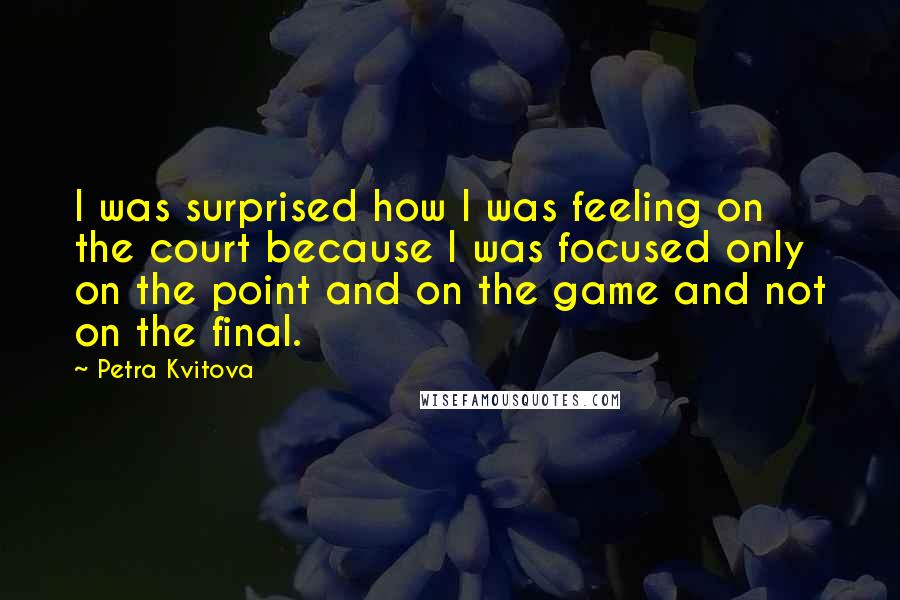 Petra Kvitova Quotes: I was surprised how I was feeling on the court because I was focused only on the point and on the game and not on the final.