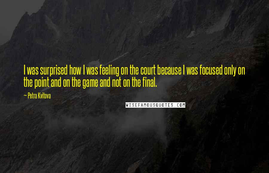 Petra Kvitova Quotes: I was surprised how I was feeling on the court because I was focused only on the point and on the game and not on the final.