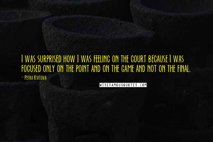 Petra Kvitova Quotes: I was surprised how I was feeling on the court because I was focused only on the point and on the game and not on the final.