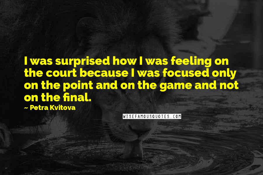 Petra Kvitova Quotes: I was surprised how I was feeling on the court because I was focused only on the point and on the game and not on the final.