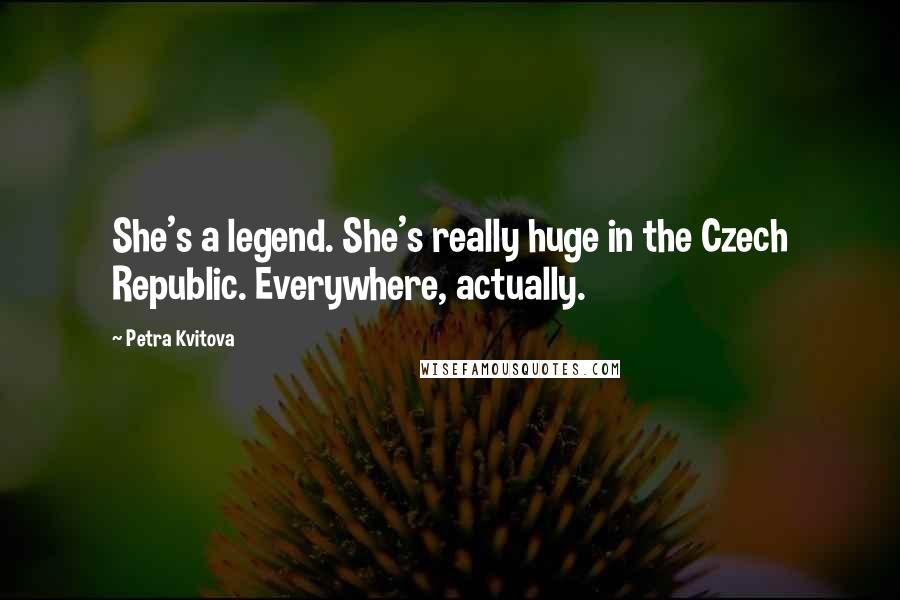 Petra Kvitova Quotes: She's a legend. She's really huge in the Czech Republic. Everywhere, actually.