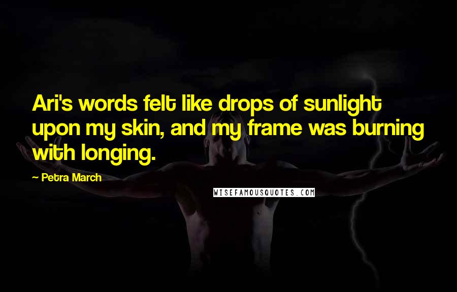 Petra March Quotes: Ari's words felt like drops of sunlight upon my skin, and my frame was burning with longing.