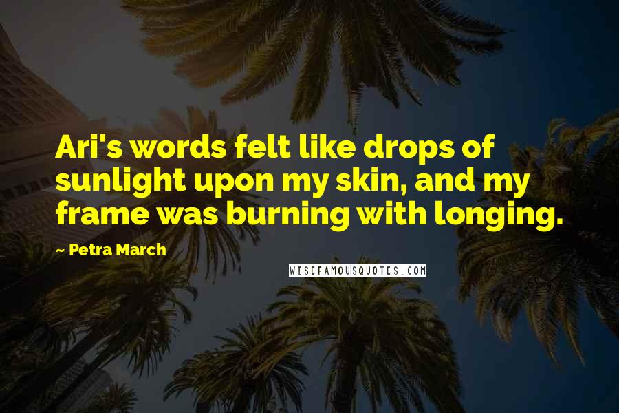 Petra March Quotes: Ari's words felt like drops of sunlight upon my skin, and my frame was burning with longing.
