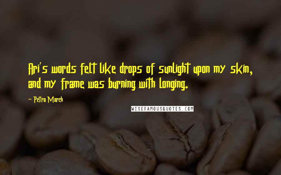 Petra March Quotes: Ari's words felt like drops of sunlight upon my skin, and my frame was burning with longing.