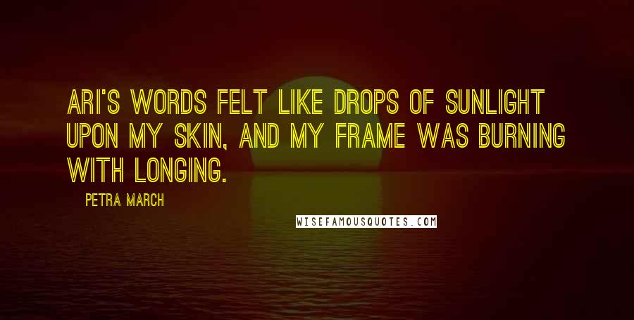 Petra March Quotes: Ari's words felt like drops of sunlight upon my skin, and my frame was burning with longing.