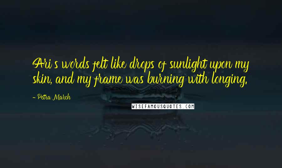 Petra March Quotes: Ari's words felt like drops of sunlight upon my skin, and my frame was burning with longing.