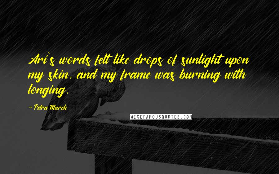 Petra March Quotes: Ari's words felt like drops of sunlight upon my skin, and my frame was burning with longing.