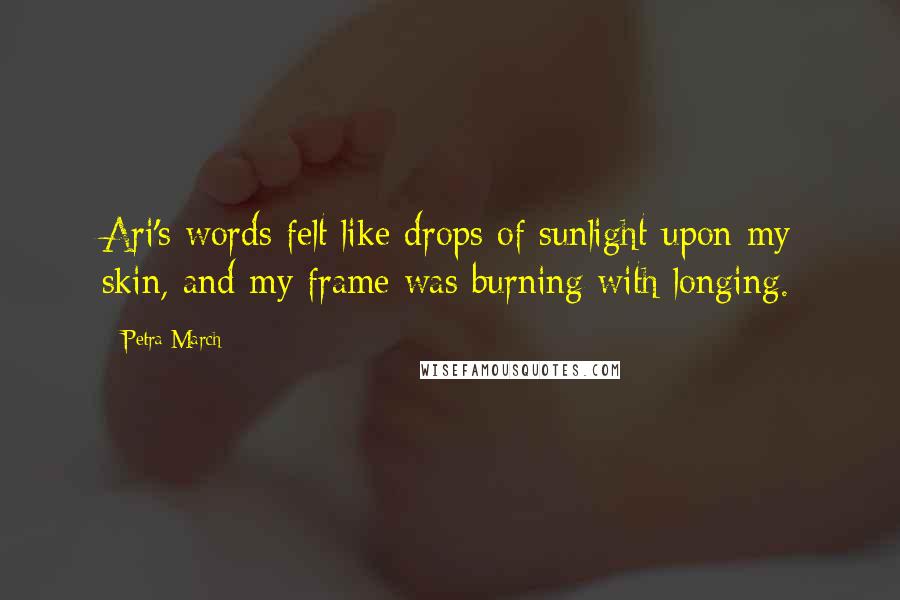 Petra March Quotes: Ari's words felt like drops of sunlight upon my skin, and my frame was burning with longing.