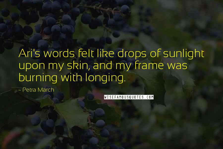 Petra March Quotes: Ari's words felt like drops of sunlight upon my skin, and my frame was burning with longing.