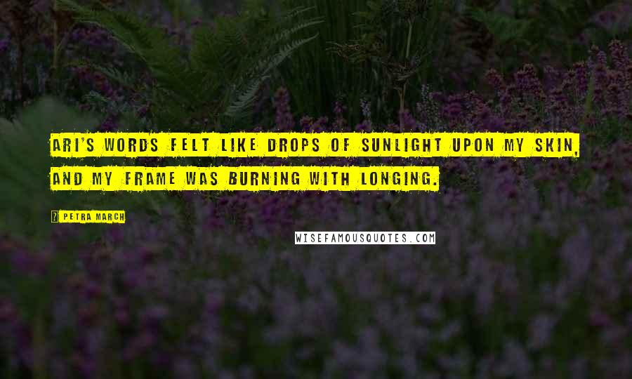 Petra March Quotes: Ari's words felt like drops of sunlight upon my skin, and my frame was burning with longing.