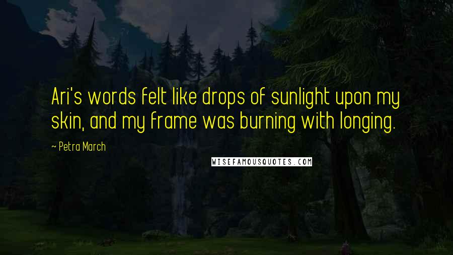 Petra March Quotes: Ari's words felt like drops of sunlight upon my skin, and my frame was burning with longing.