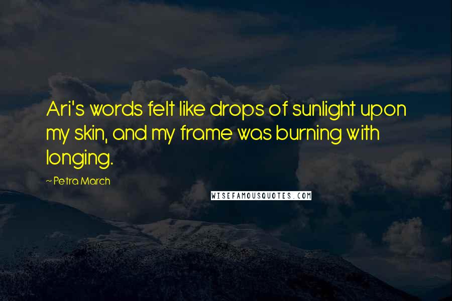 Petra March Quotes: Ari's words felt like drops of sunlight upon my skin, and my frame was burning with longing.