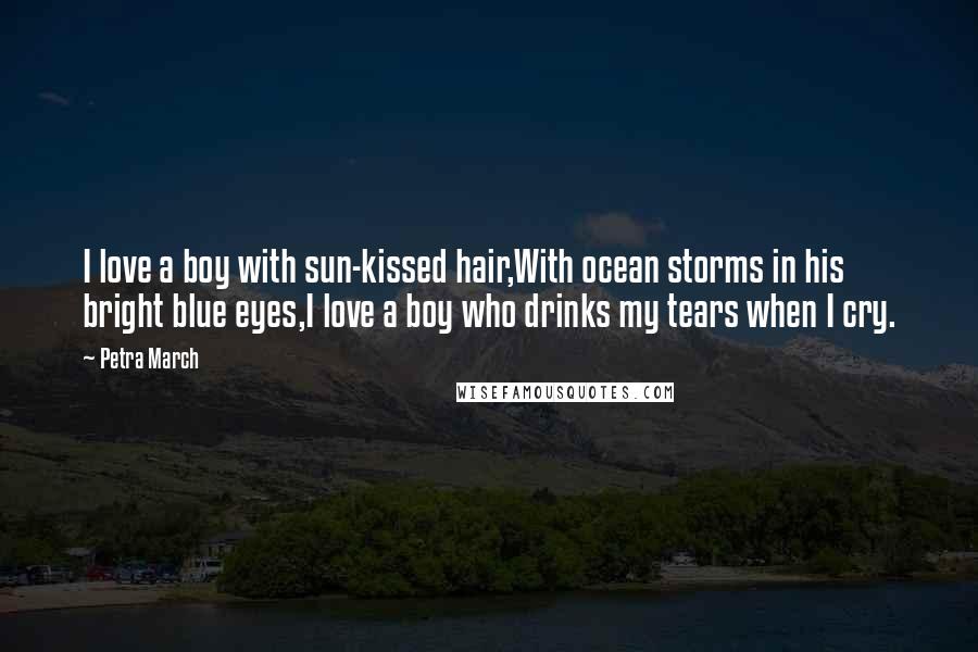 Petra March Quotes: I love a boy with sun-kissed hair,With ocean storms in his bright blue eyes,I love a boy who drinks my tears when I cry.