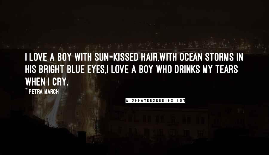 Petra March Quotes: I love a boy with sun-kissed hair,With ocean storms in his bright blue eyes,I love a boy who drinks my tears when I cry.