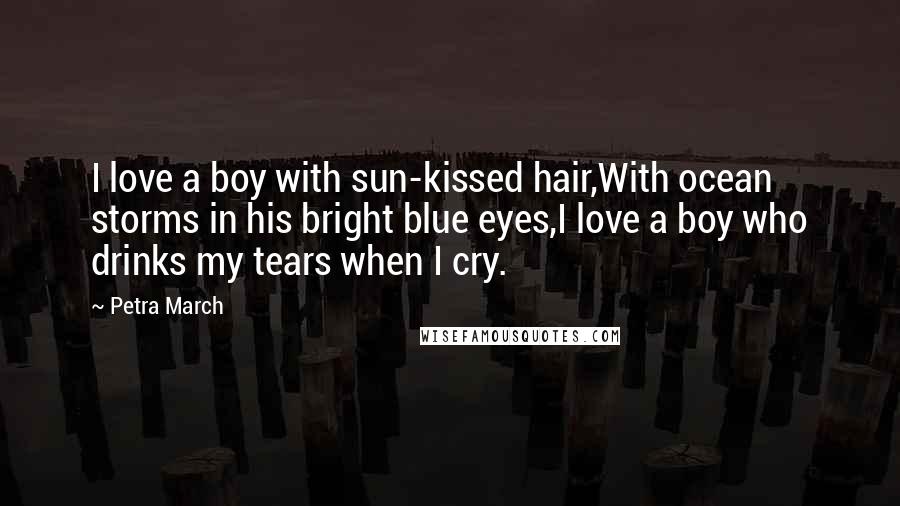 Petra March Quotes: I love a boy with sun-kissed hair,With ocean storms in his bright blue eyes,I love a boy who drinks my tears when I cry.