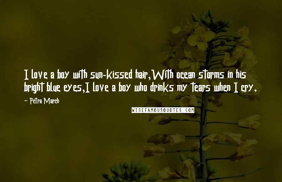 Petra March Quotes: I love a boy with sun-kissed hair,With ocean storms in his bright blue eyes,I love a boy who drinks my tears when I cry.