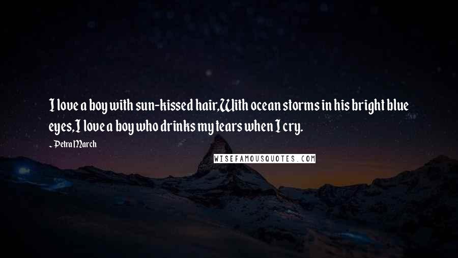 Petra March Quotes: I love a boy with sun-kissed hair,With ocean storms in his bright blue eyes,I love a boy who drinks my tears when I cry.