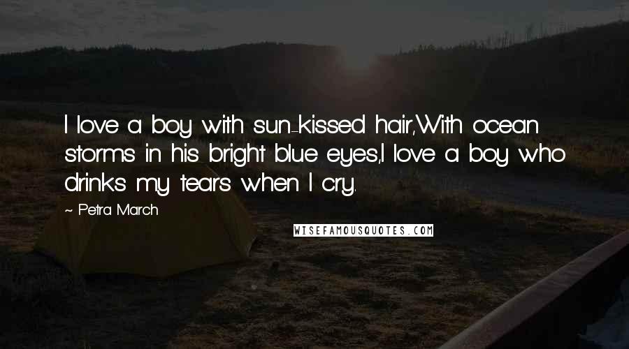 Petra March Quotes: I love a boy with sun-kissed hair,With ocean storms in his bright blue eyes,I love a boy who drinks my tears when I cry.