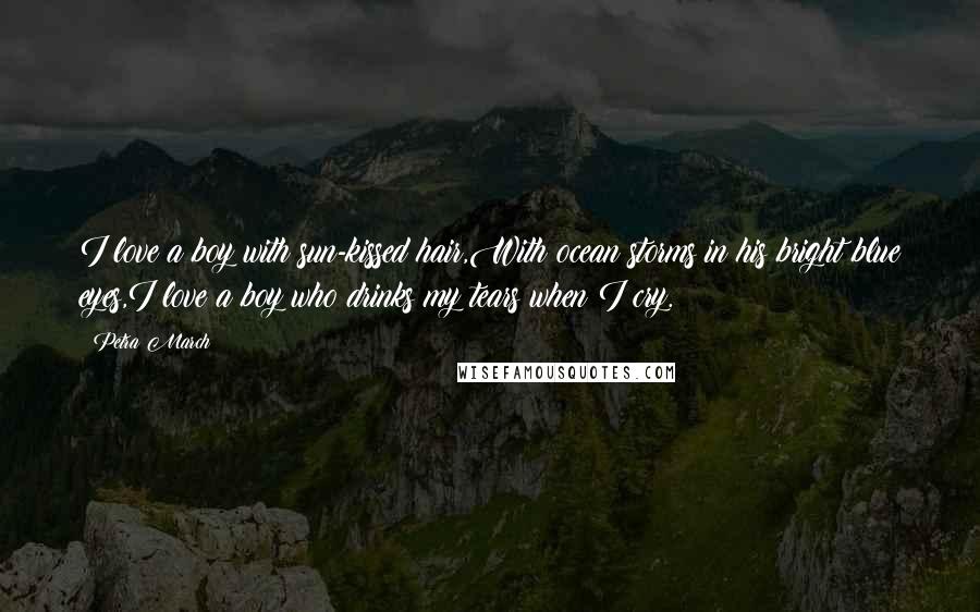 Petra March Quotes: I love a boy with sun-kissed hair,With ocean storms in his bright blue eyes,I love a boy who drinks my tears when I cry.