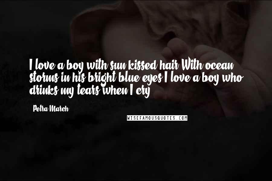 Petra March Quotes: I love a boy with sun-kissed hair,With ocean storms in his bright blue eyes,I love a boy who drinks my tears when I cry.