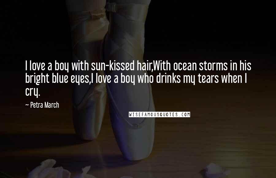 Petra March Quotes: I love a boy with sun-kissed hair,With ocean storms in his bright blue eyes,I love a boy who drinks my tears when I cry.